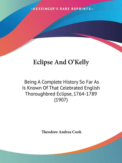 Eclipse And O'Kelly: Being A Complete History So Far As Is Known Of That Celebrated English Thoroughbred Eclipse, 1764-1789 (1907)