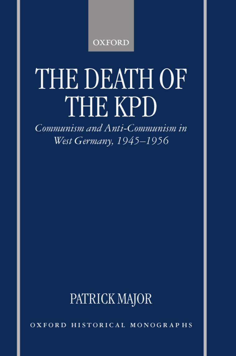 The Death of the KPD: Communism and Anti-Communism in West Germany, 1945-1956 (Oxford Historical Monographs)