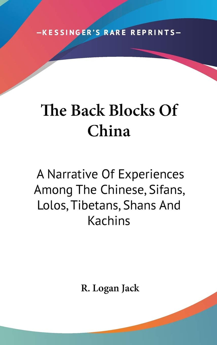 The Back Blocks Of China: A Narrative Of Experiences Among The Chinese, Sifans, Lolos, Tibetans, Shans And Kachins