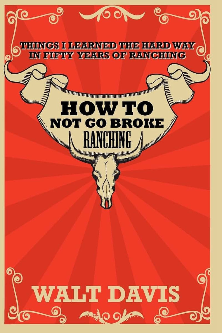 How to Not go Broke Ranching: Things I Learned the Hard Way in Fifty Years of Ranching