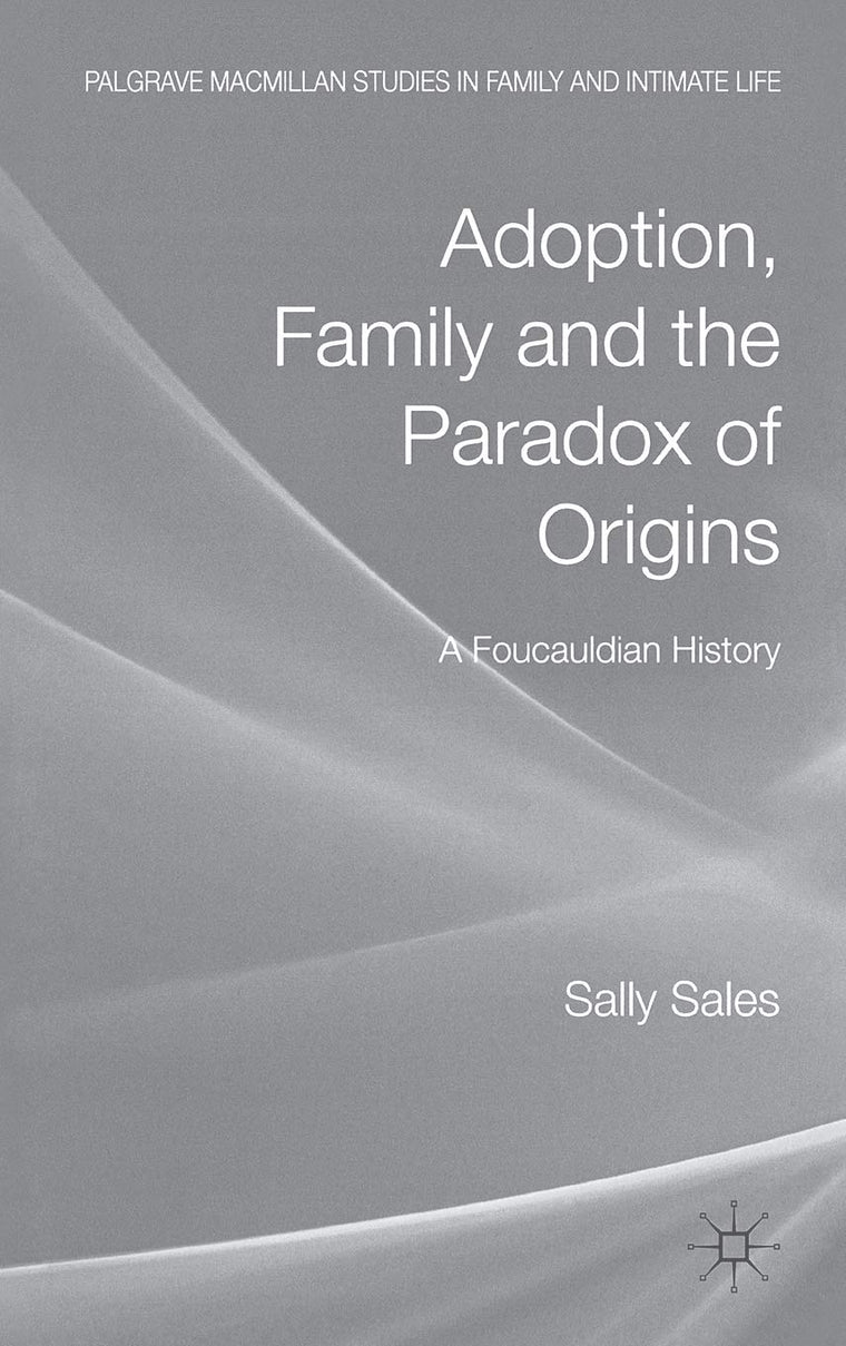 Adoption, Family and the Paradox of Origins: A Foucauldian History (Palgrave Macmillan Studies in Family and Intimate Life)