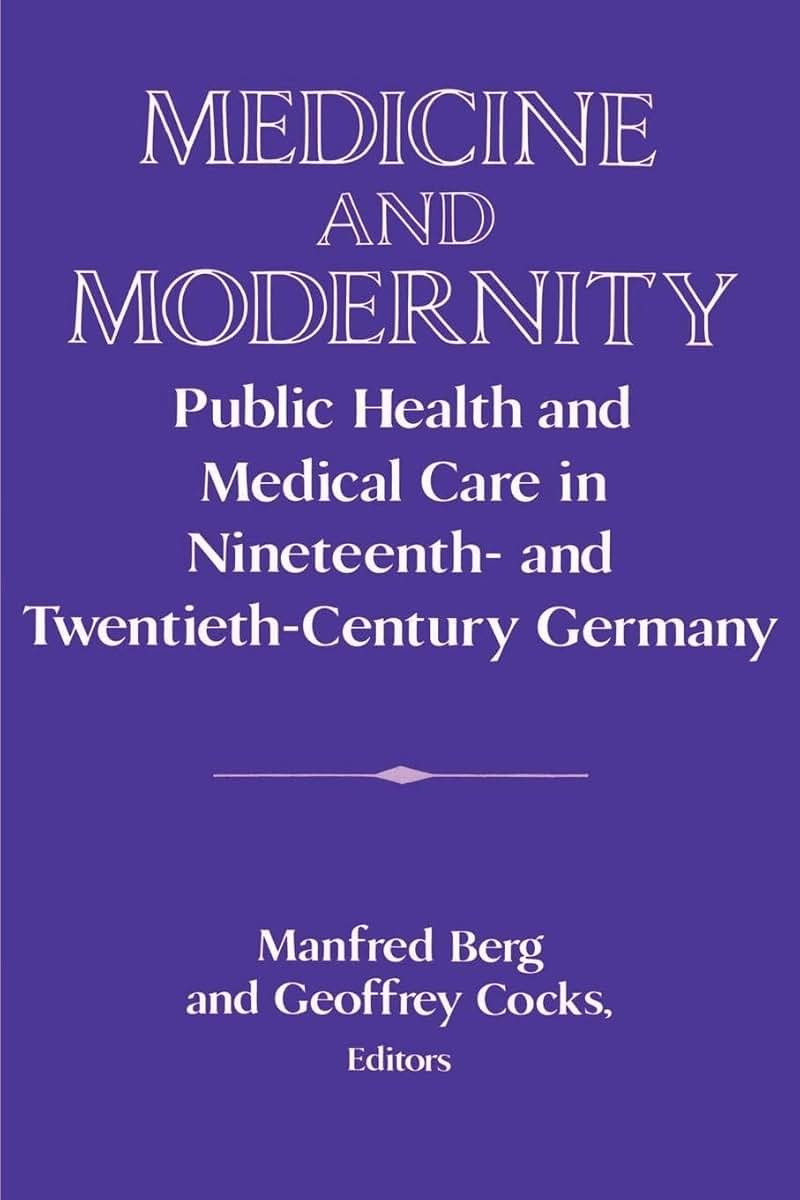 Medicine and Modernity: Public Health and Medical Care in Nineteenth- and Twentieth-Century Germany (Publications of the German Historical Institute)