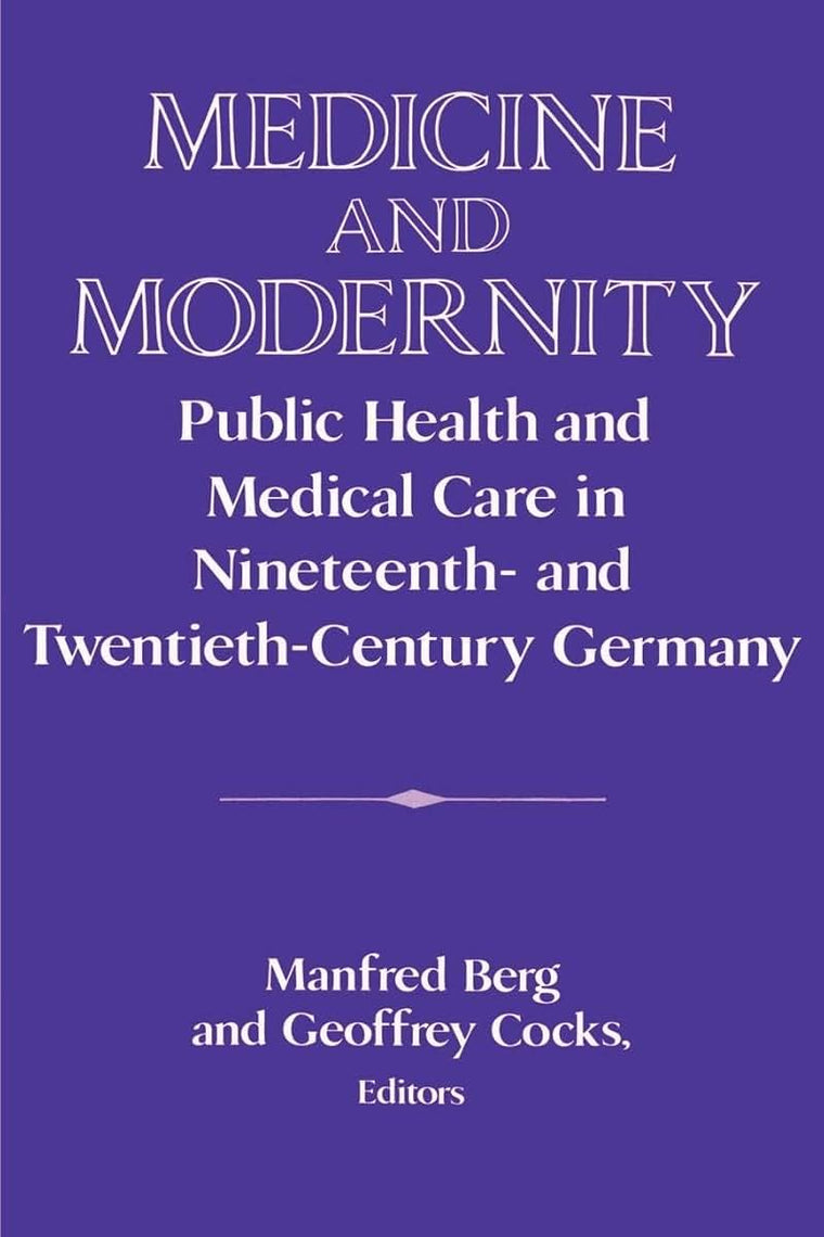 Medicine and Modernity: Public Health and Medical Care in Nineteenth- and Twentieth-Century Germany (Publications of the German Historical Institute)