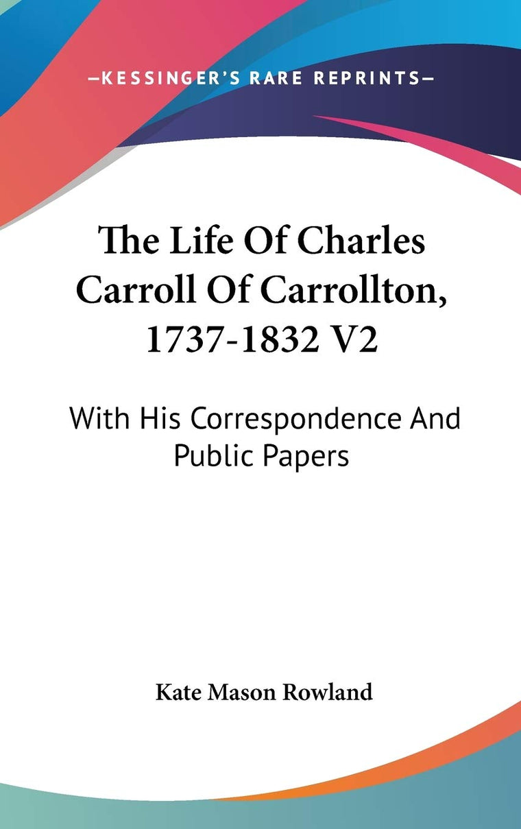 The Life Of Charles Carroll Of Carrollton, 1737-1832 V2: With His Correspondence And Public Papers