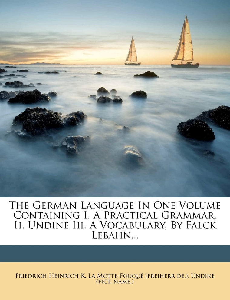 The German Language In One Volume Containing I. A Practical Grammar. Ii. Undine Iii. A Vocabulary, By Falck Lebahn...