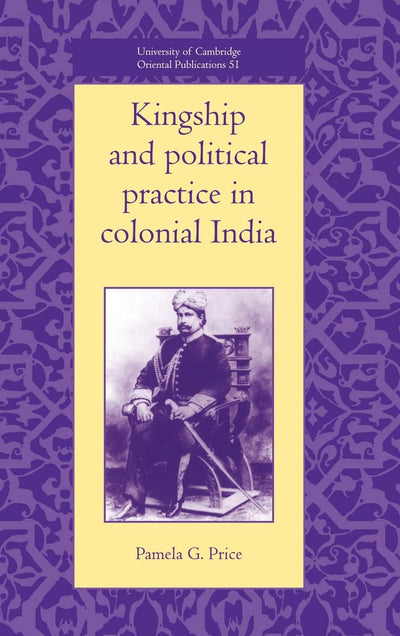 Kingship and Political Practice in Colonial India (University of Cambridge Oriental Publications, Series Number 51)