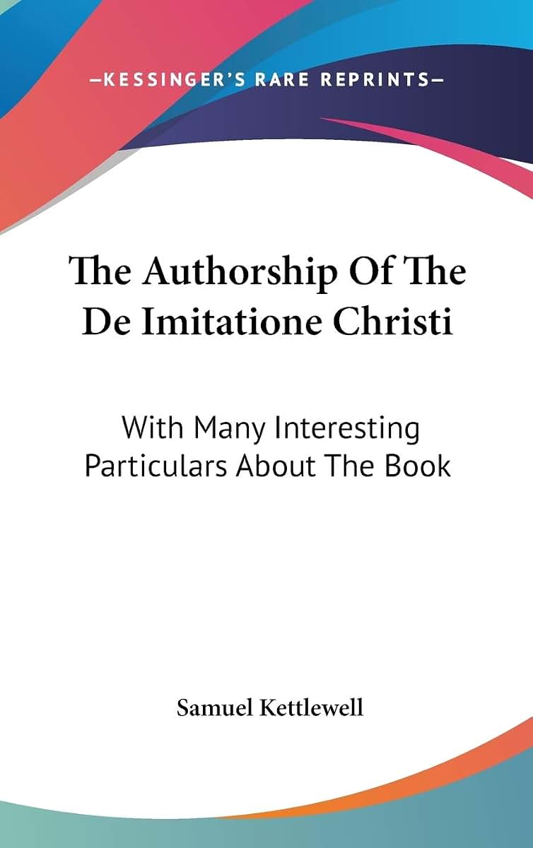 The Authorship Of The De Imitatione Christi: With Many Interesting Particulars About The Book