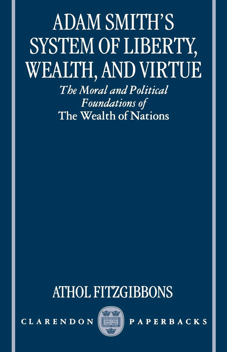 Adam Smith's System of Liberty, Wealth, and Virtue: The Moral and Political Foundations of The Wealth of Nations