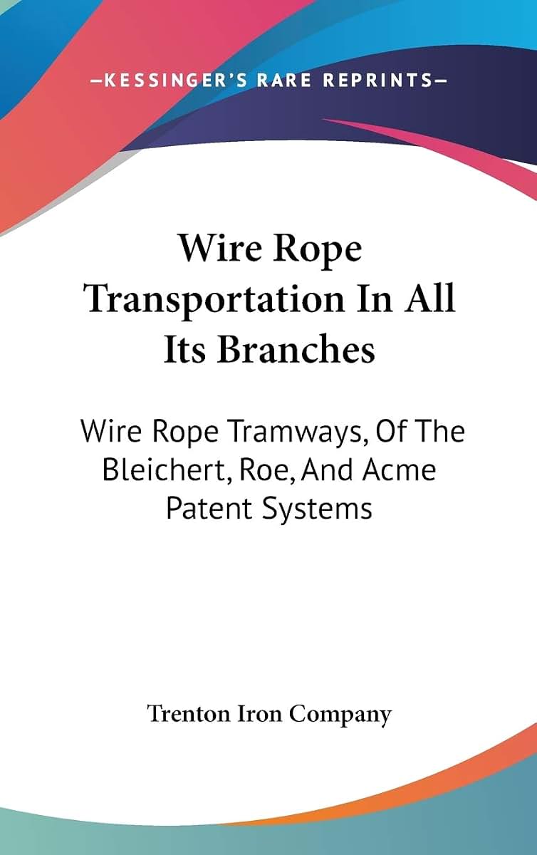 Wire Rope Transportation In All Its Branches: Wire Rope Tramways, Of The Bleichert, Roe, And Acme Patent Systems