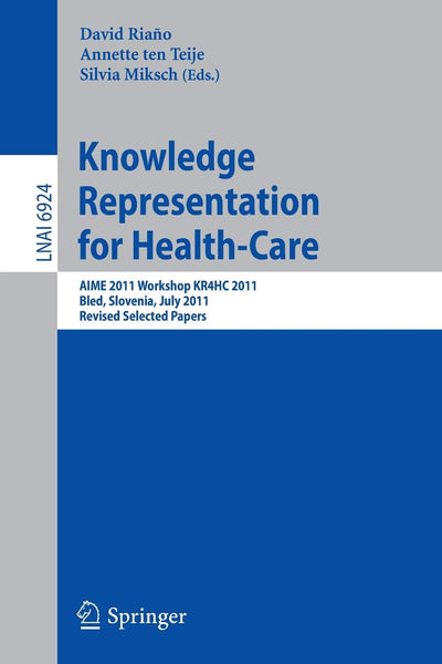 Knowledge Representation for Health-Care: AIME 2011 Workshop KR4HC 2011, Bled, Slovenia, July 2-6, 2011. Revised Selected Papers (Lecture Notes in Computer Science, 6924)