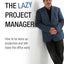 The lazy project manager, 2nd edition: How To Be Twice As Productive And Still Leave The Office Early