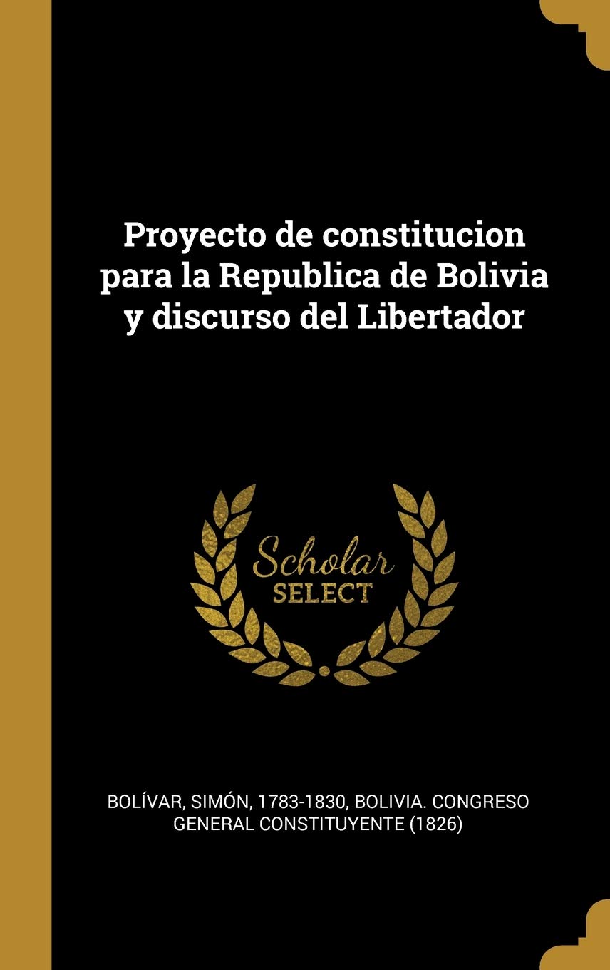 Proyecto de constitucion para la Republica de Bolivia y discurso del Libertador (Spanish Edition)