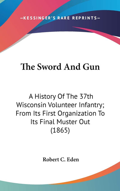 The Sword And Gun: A History Of The 37th Wisconsin Volunteer Infantry; From Its First Organization To Its Final Muster Out (1865)