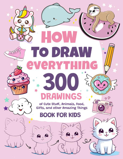 How To Draw Everything: 300 Drawings of Cute Stuff, Animals, Food, Gifts, and other Amazing Things  Book For Kids