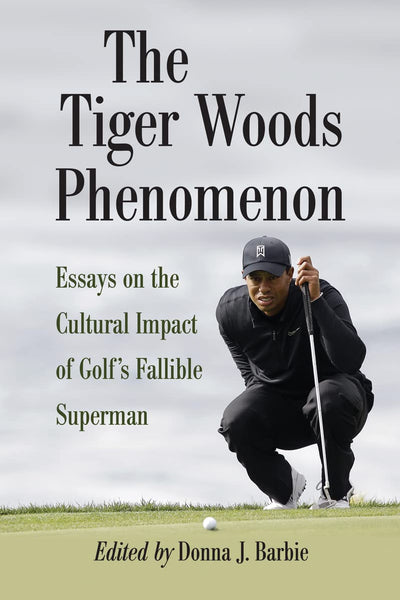 The Tiger Woods Phenomenon: Essays on the Cultural Impact of Golf's Fallible Superman