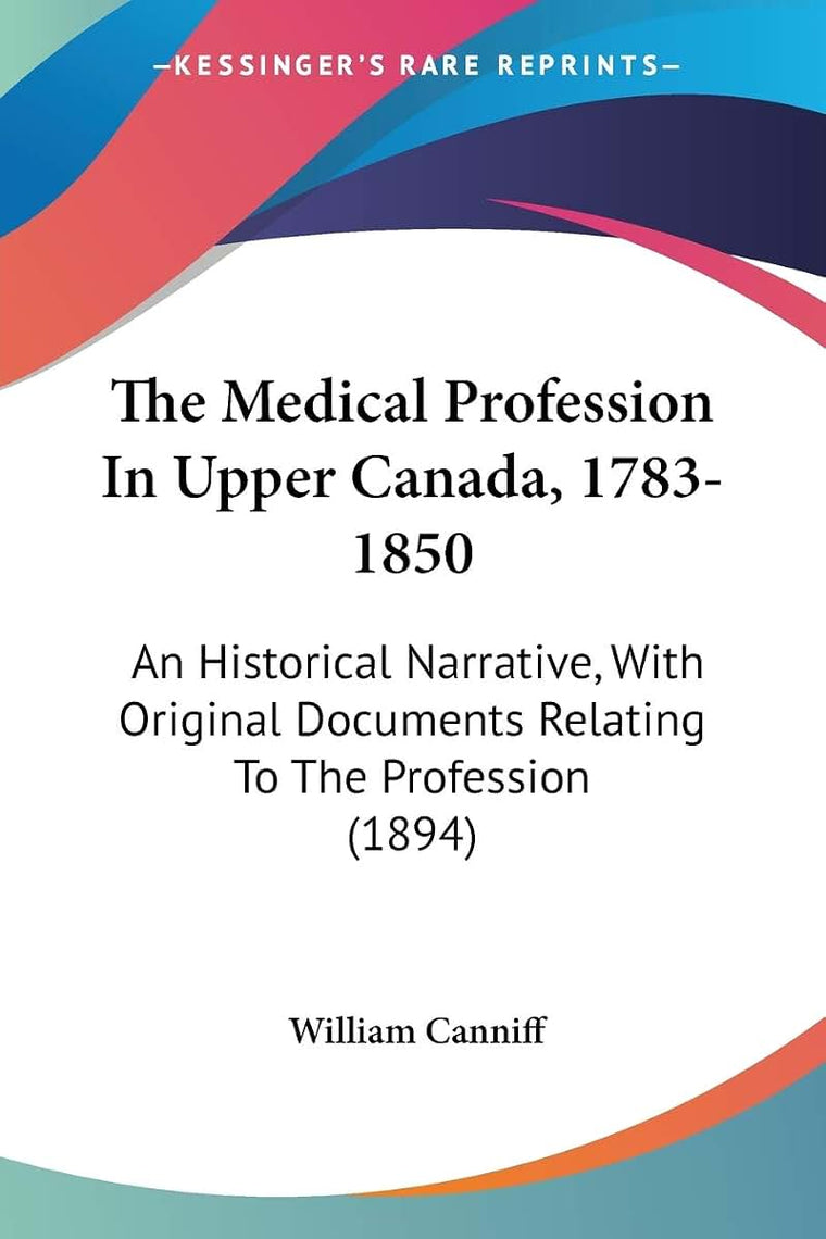 The Medical Profession In Upper Canada, 1783-1850: An Historical Narrative, With Original Documents Relating To The Profession (1894)