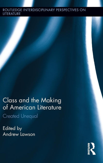 Class and the Making of American Literature: Created Unequal (Routledge Interdisciplinary Perspectives on Literature)