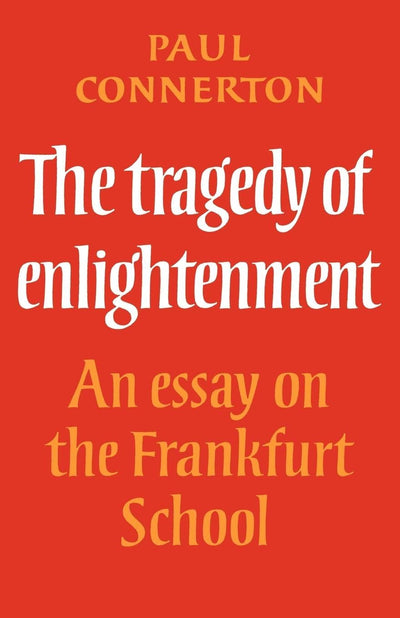 The Tragedy of Enlightenment: An Essay on the Frankfurt School (Cambridge Studies in the History and Theory of Politics)