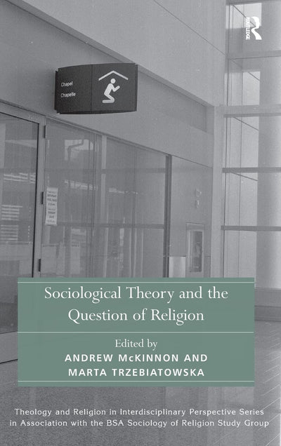 Sociological Theory and the Question of Religion (Theology and Religion in Interdisciplinary Perspective Series in Association with the BSA Sociology of Religion Study Group)