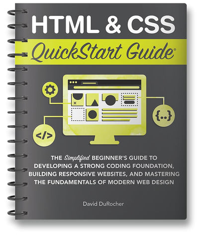 HTML and CSS QuickStart Guide: The Simplified Beginners Guide to Developing a Strong Coding Foundation, Building Responsive Websites, and Mastering the Fundamentals of Modern Web Design