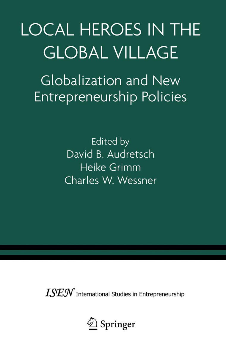 Local Heroes in the Global Village: Globalization and the New Entrepreneurship Policies (International Studies in Entrepreneurship, 7)