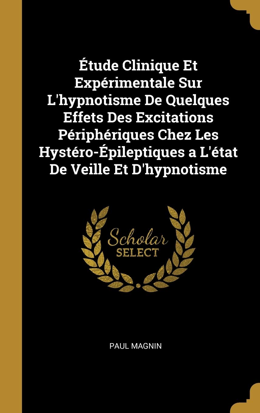 Étude Clinique Et Expérimentale Sur L'hypnotisme De Quelques Effets Des Excitations Périphériques Chez Les Hystéro-Épileptiques a L'état De Veille Et D'hypnotisme (French Edition)