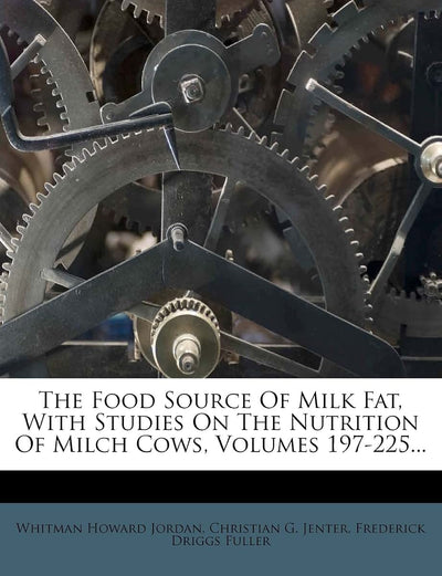The Food Source of Milk Fat, with Studies on the Nutrition of Milch Cows, Volumes 197-225...