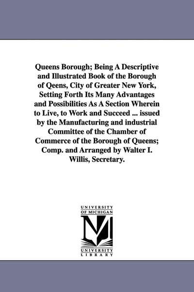 Queens Borough: Being a Descriptive and Illustrated Book of the Borough of Queens, City of Greater New York, Setting Forth Its Many Advantages and ... Section Wherein to Live, to Work, and Succeed