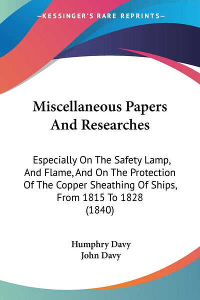 Miscellaneous Papers And Researches: Especially On The Safety Lamp, And Flame, And On The Protection Of The Copper Sheathing Of Ships, From 1815 To 1828 (1840)