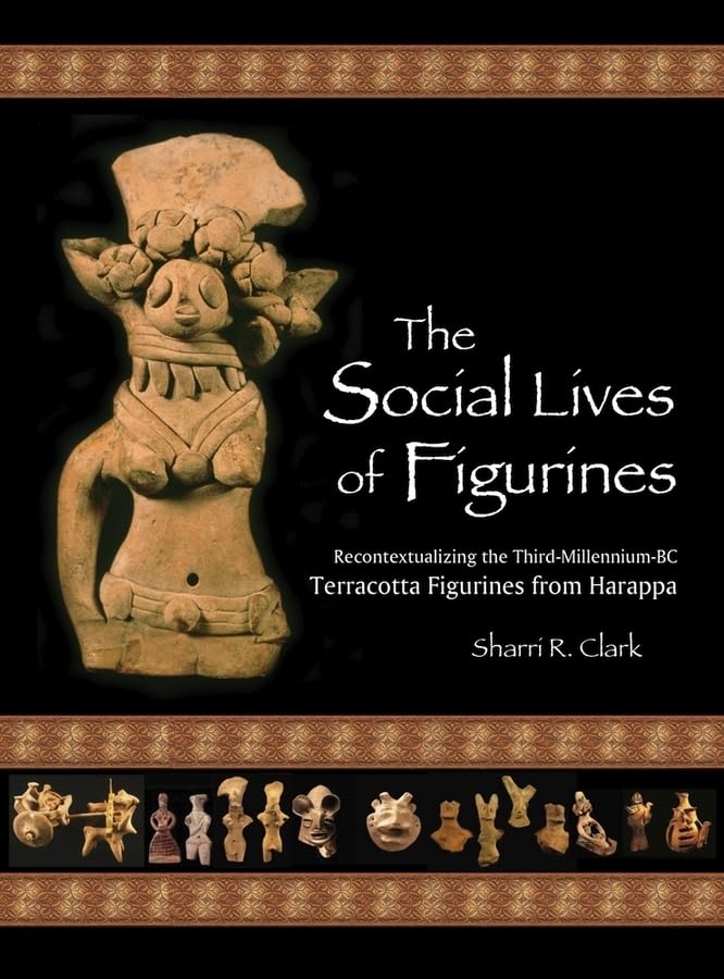 The Social Lives of Figurines: Recontextualizing the Third-Millennium-BC Terracotta Figurines from Harappa (Papers of the Peabody Museum)