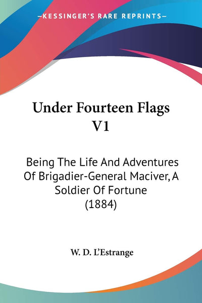 Under Fourteen Flags V1: Being The Life And Adventures Of Brigadier-General Maciver, A Soldier Of Fortune (1884)