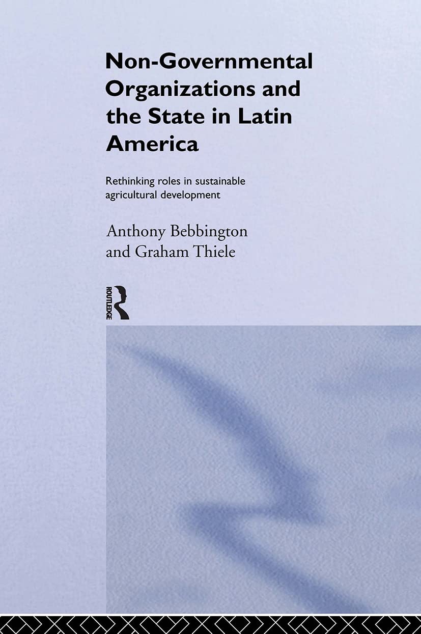 Non-Governmental Organizations and the State in Latin America: Rethinking Roles in Sustainable Agricultural Development (Non-Governmental Organizations series)