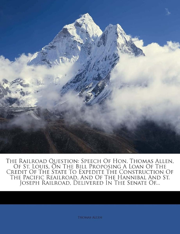 The Railroad Question: Speech of Hon. Thomas Allen, of St. Louis, on the Bill Proposing a Loan of the Credit of the State to Expedite the Construction ... Railroad, Delivered in the Senate Of...