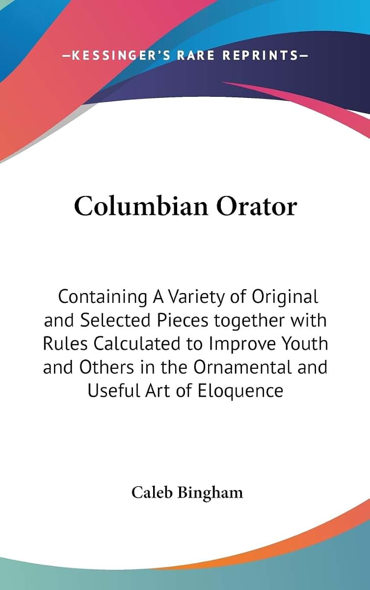 Columbian Orator: Containing A Variety of Original and Selected Pieces together with Rules Calculated to Improve Youth and Others in the Ornamental and Useful Art of Eloquence
