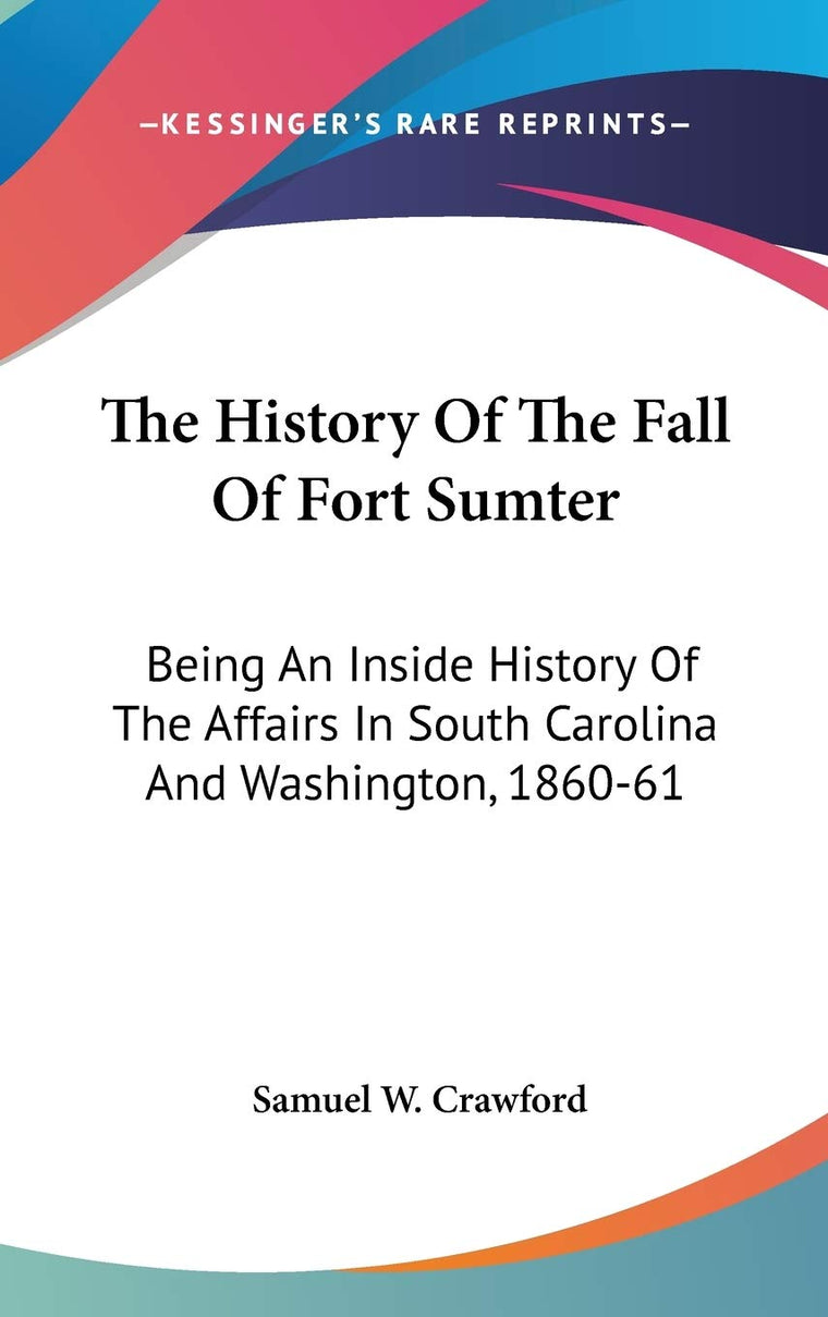 The History Of The Fall Of Fort Sumter: Being An Inside History Of The Affairs In South Carolina And Washington, 1860-61