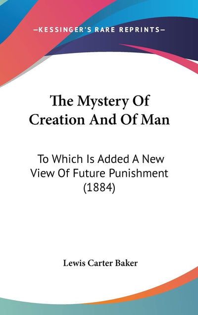 The Mystery Of Creation And Of Man: To Which Is Added A New View Of Future Punishment (1884)