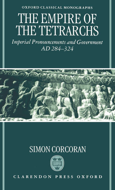 The Empire of the Tetrarchs: Imperial Pronouncements and Government AD 284-324 (Oxford Classical Monographs)
