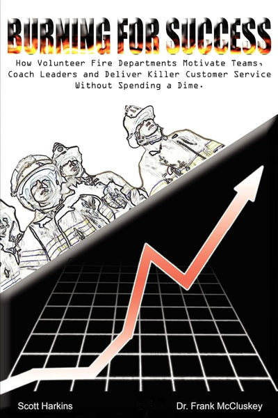 Burning for Success: How Volunteer Fire Departments Motivate Teams, Coach Leaders and Deliver Killer Customer Service Without Spending A Dime