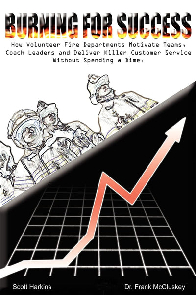 Burning for Success: How Volunteer Fire Departments Motivate Teams, Coach Leaders and Deliver Killer Customer Service Without Spending A Dime