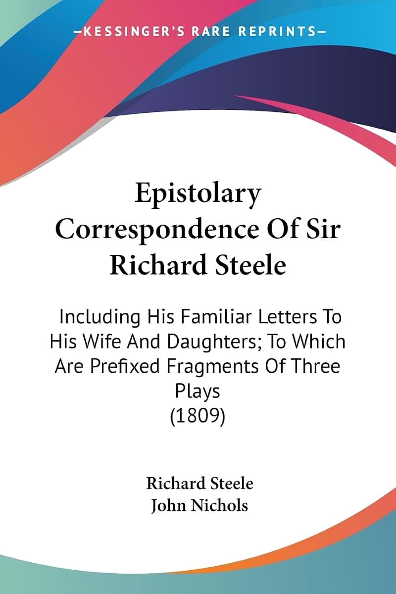 Epistolary Correspondence Of Sir Richard Steele: Including His Familiar Letters To His Wife And Daughters; To Which Are Prefixed Fragments Of Three Plays (1809)