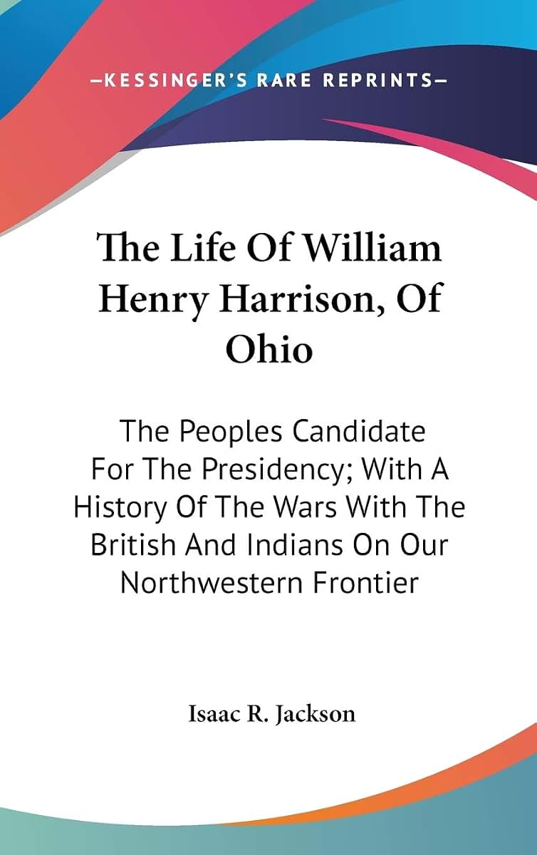 The Life Of William Henry Harrison, Of Ohio: The Peoples Candidate For The Presidency; With A History Of The Wars With The British And Indians On Our Northwestern Frontier