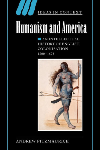 Humanism and America: An Intellectual History of English Colonisation, 1500-1625 (Ideas in Context, Series Number 67)