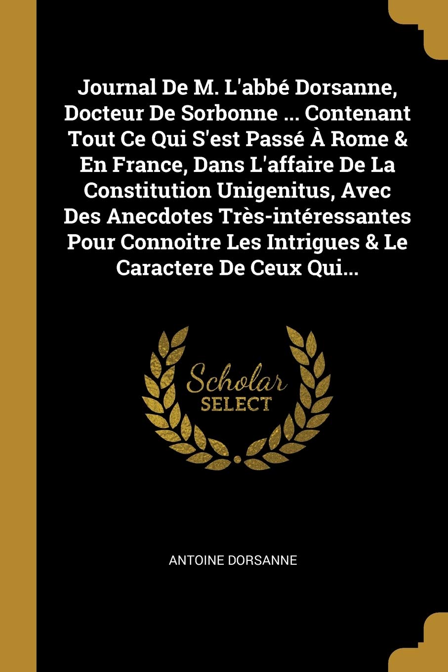 Journal De M. L'abbé Dorsanne, Docteur De Sorbonne ... Contenant Tout Ce Qui S'est Passé  Rome & En France, Dans L'affaire De La Constitution ... Le Caractere De Ceux Qui... (French Edition)