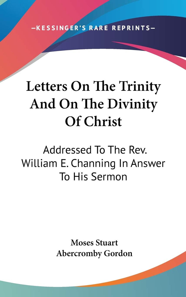 Letters On The Trinity And On The Divinity Of Christ: Addressed To The Rev. William E. Channing In Answer To His Sermon: On The Doctrines Of Christianity