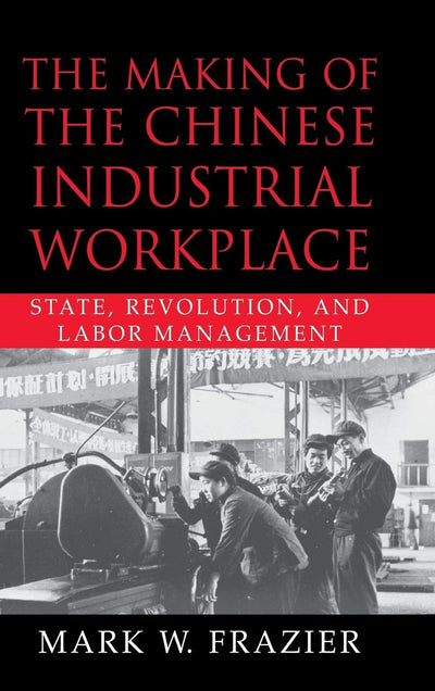 The Making of the Chinese Industrial Workplace: State, Revolution, and Labor Management (Cambridge Modern China Series)