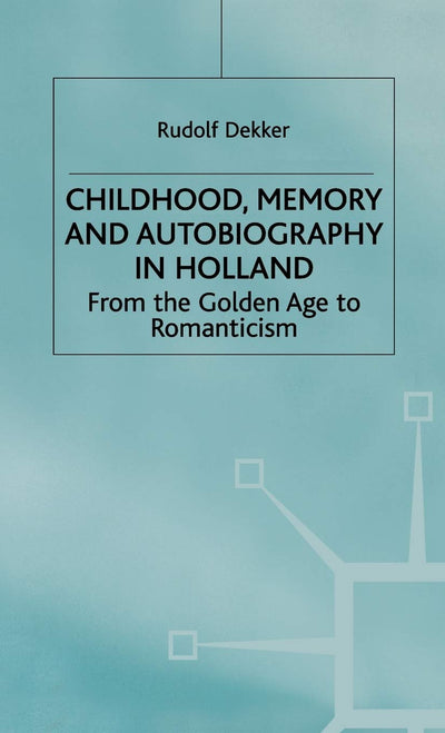 Childhood, Memory and Autobiography in Holland: From the Golden Age to Romanticism (Early Modern History: Society and Culture)