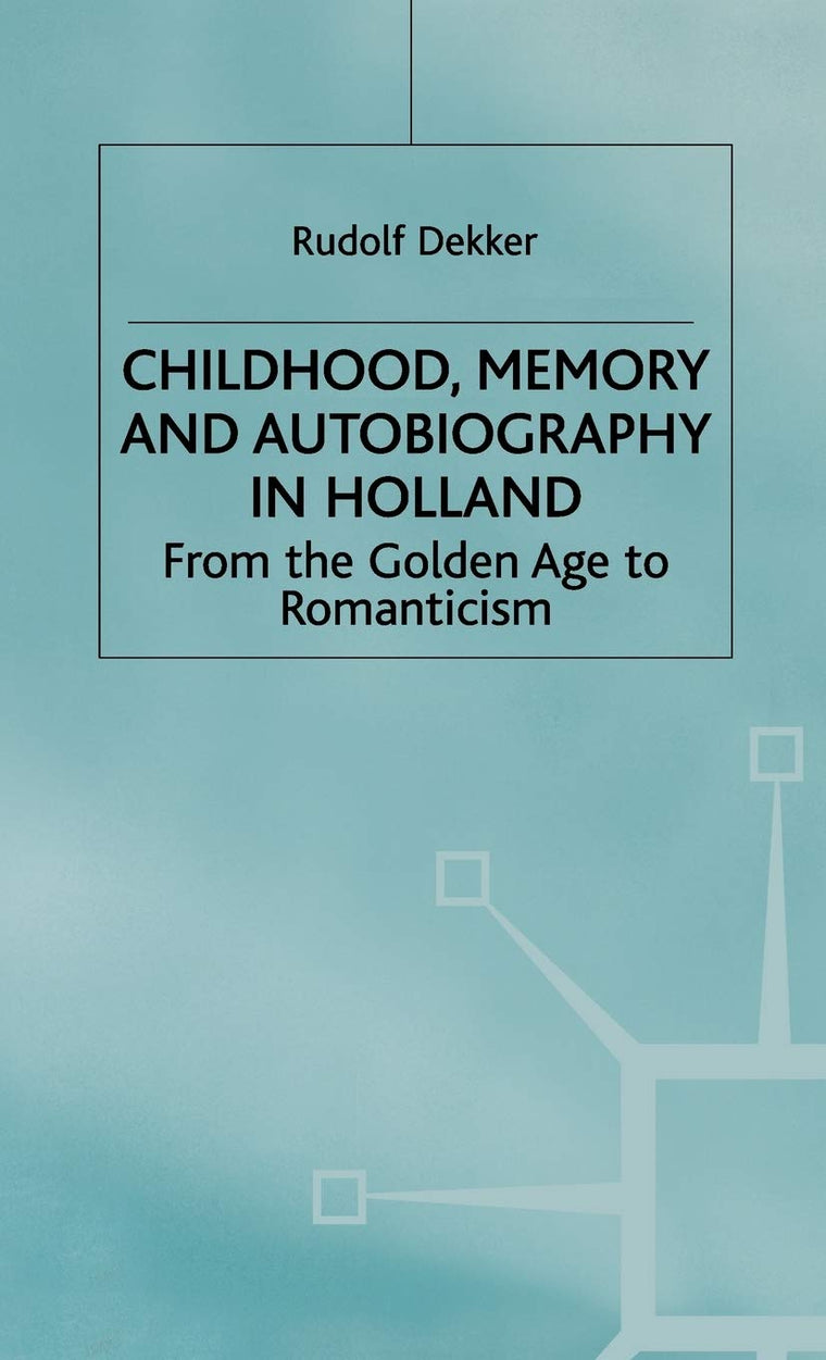 Childhood, Memory and Autobiography in Holland: From the Golden Age to Romanticism (Early Modern History: Society and Culture)