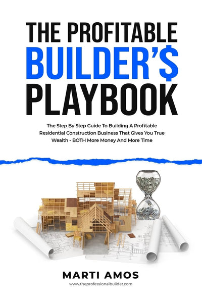 The Profitable Builder?s Playbook: The Step-by-Step Guide to Building a Profitable Residential Construction Business That Gives You True Wealth-BOTH More Money and More Time