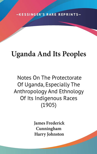 Uganda And Its Peoples: Notes On The Protectorate Of Uganda, Especially The Anthropology And Ethnology Of Its Indigenous Races (1905)