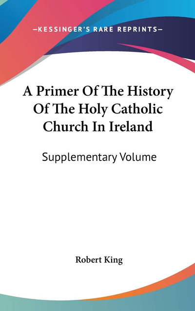 A Primer Of The History Of The Holy Catholic Church In Ireland: Supplementary Volume